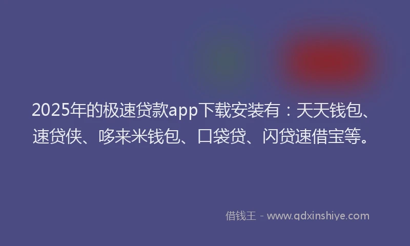 2025年的极速贷款app下载安装有：天天钱包、速贷侠、哆来米钱包、口袋贷、闪贷速借宝等。