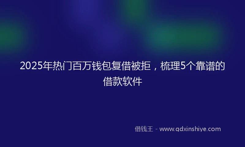 2025年热门百万钱包复借被拒，梳理5个靠谱的借款软件