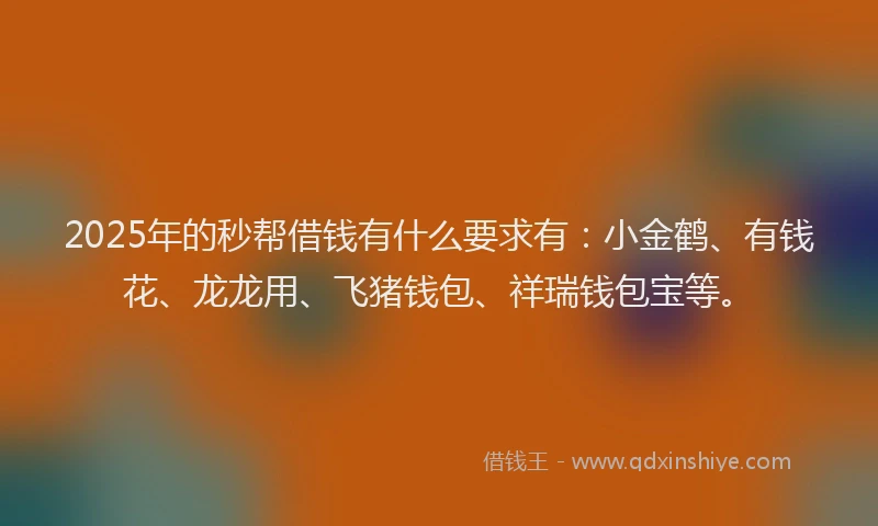 2025年的秒帮借钱有什么要求有：小金鹤、有钱花、龙龙用、飞猪钱包、祥瑞钱包宝等。
