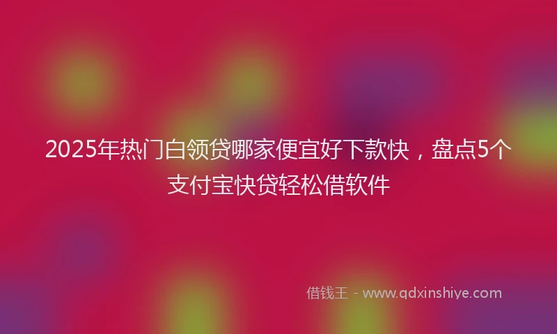 2025年热门白领贷哪家便宜好下款快，盘点5个支付宝快贷轻松借软件