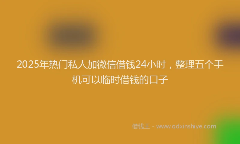 2025年热门私人加微信借钱24小时，整理五个手机可以临时借钱的口子