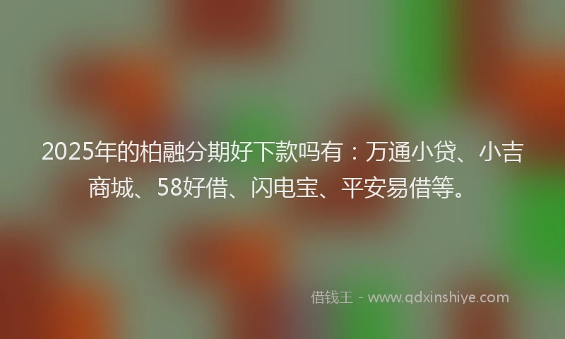 2025年的柏融分期好下款吗有：万通小贷、小吉商城、58好借、闪电宝、平安易借等。