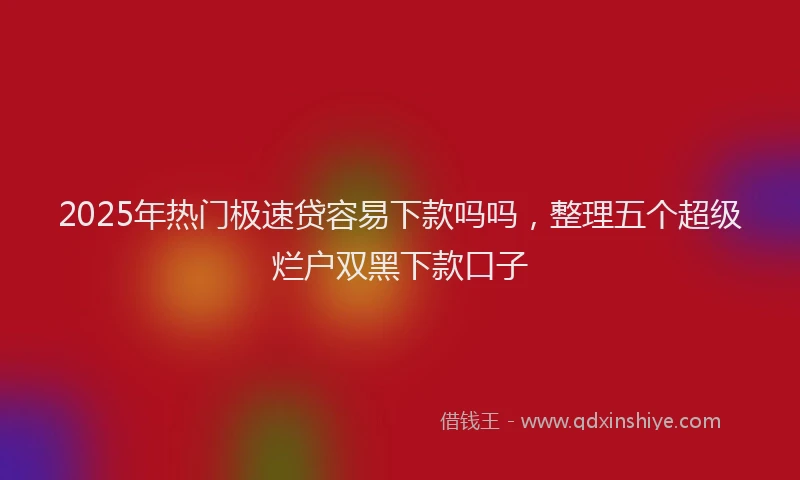 2025年热门极速贷容易下款吗吗，整理五个超级烂户双黑下款口子