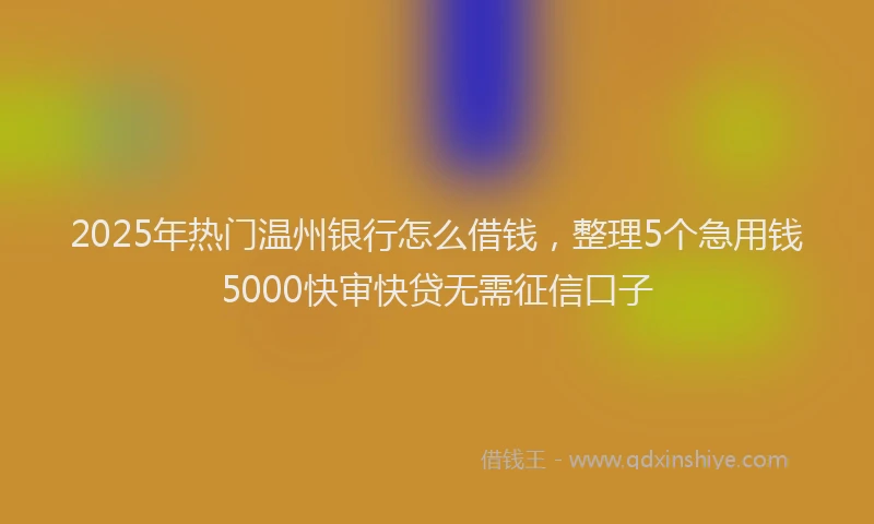 2025年热门温州银行怎么借钱，整理5个急用钱5000快审快贷无需征信口子