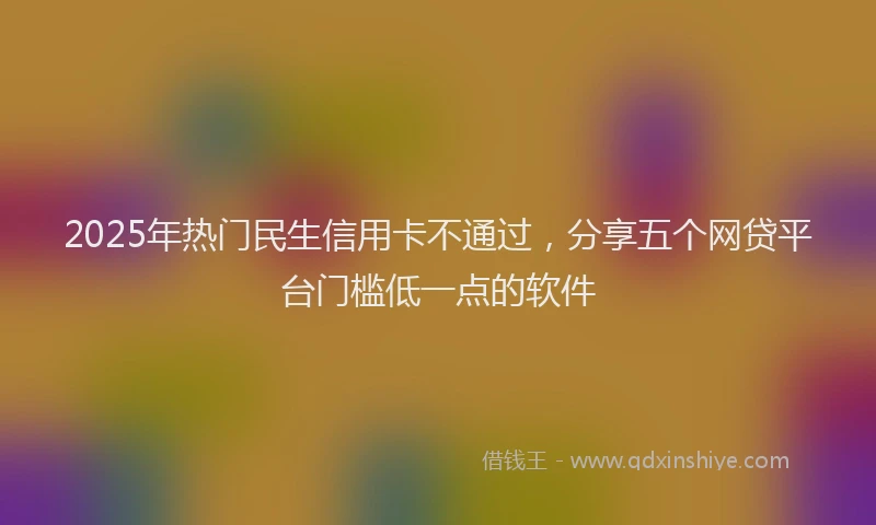 2025年热门民生信用卡不通过，分享五个网贷平台门槛低一点的软件
