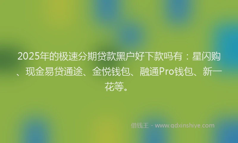 2025年的极速分期贷款黑户好下款吗有：星闪购、现金易贷通途、金悦钱包、融通Pro钱包、新一花等。