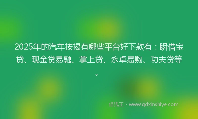 2025年的汽车按揭有哪些平台好下款有：瞬借宝贷、现金贷易融、掌上贷、永卓易购、功夫贷等。