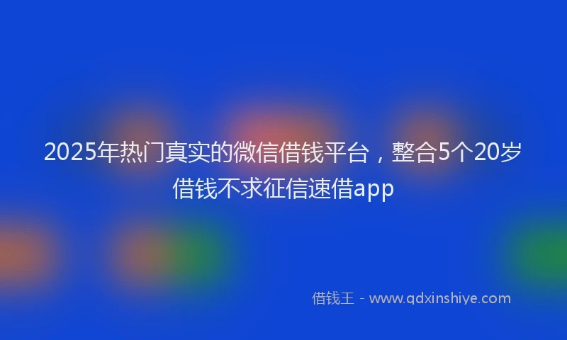 2025年热门真实的微信借钱平台，整合5个20岁借钱不求征信速借app