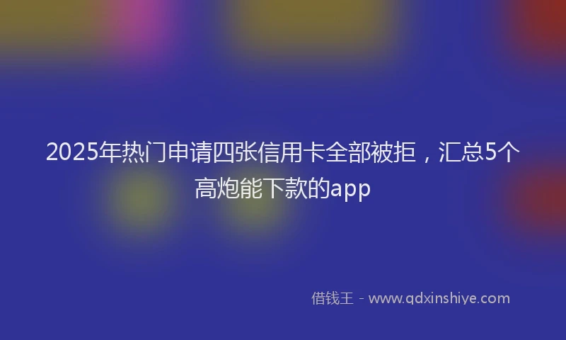 2025年热门申请四张信用卡全部被拒，汇总5个高炮能下款的app
