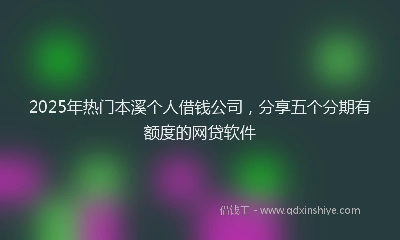 2025年热门本溪个人借钱公司，分享五个分期有额度的网贷软件