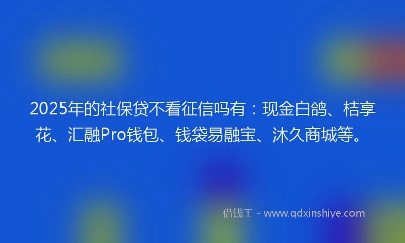 2025年的社保贷不看征信吗有：现金白鸽、桔享花、汇融Pro钱包、钱袋易融宝、沐久商城等。