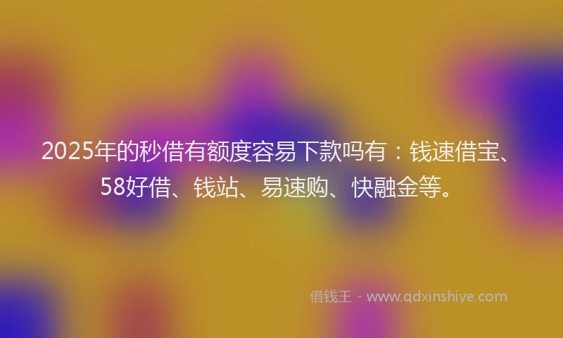 2025年的秒借有额度容易下款吗有：钱速借宝、58好借、钱站、易速购、快融金等。