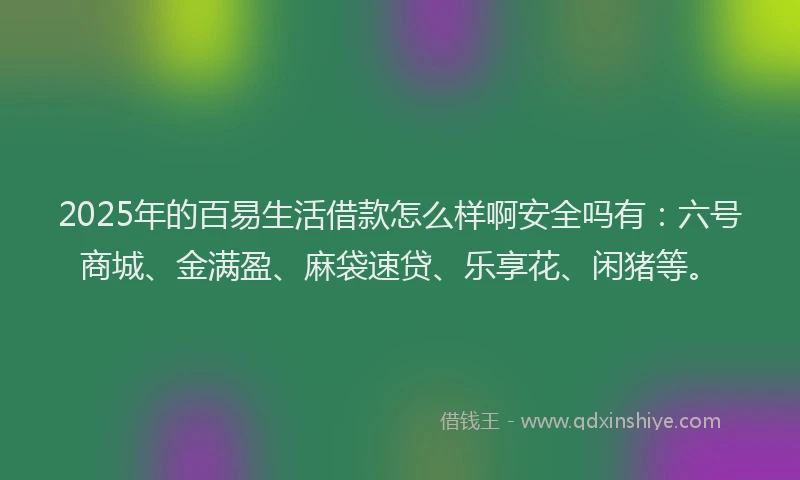 2025年的百易生活借款怎么样啊安全吗有：六号商城、金满盈、麻袋速贷、乐享花、闲猪等。