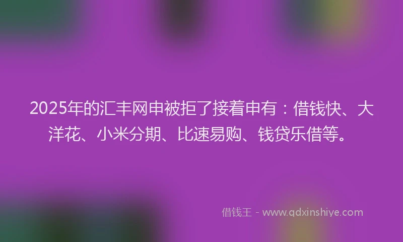 2025年的汇丰网申被拒了接着申有：借钱快、大洋花、小米分期、比速易购、钱贷乐借等。