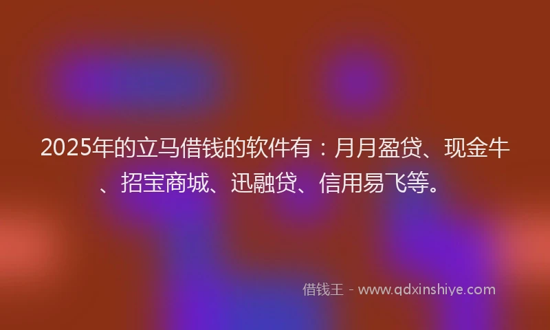 2025年的立马借钱的软件有：月月盈贷、现金牛、招宝商城、迅融贷、信用易飞等。