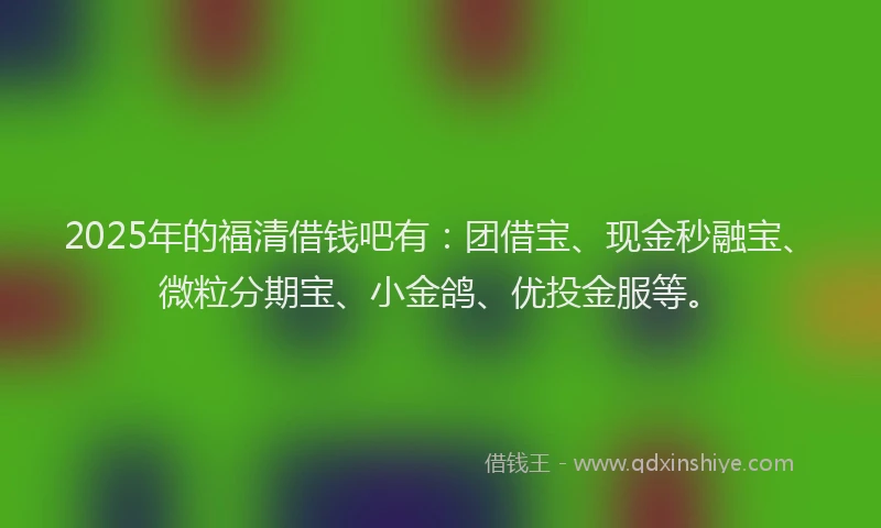2025年的福清借钱吧有：团借宝、现金秒融宝、微粒分期宝、小金鸽、优投金服等。
