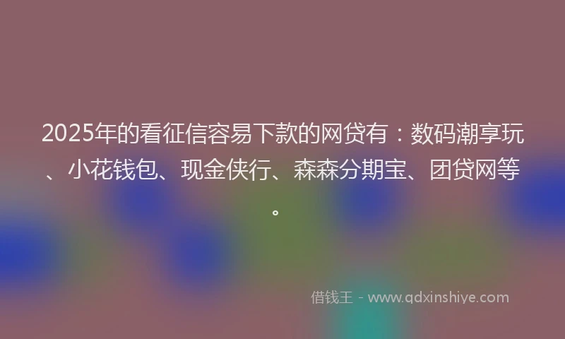 2025年的看征信容易下款的网贷有：数码潮享玩、小花钱包、现金侠行、森森分期宝、团贷网等。