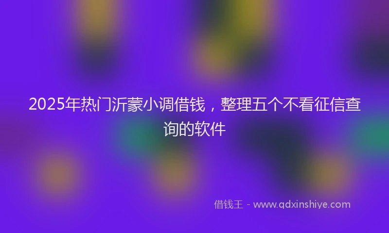 2025年热门沂蒙小调借钱，整理五个不看征信查询的软件