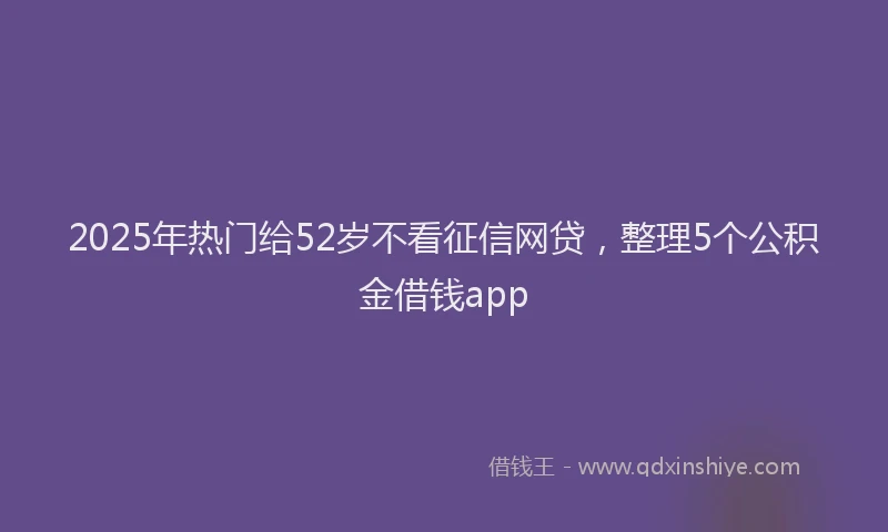 2025年热门给52岁不看征信网贷，整理5个公积金借钱app