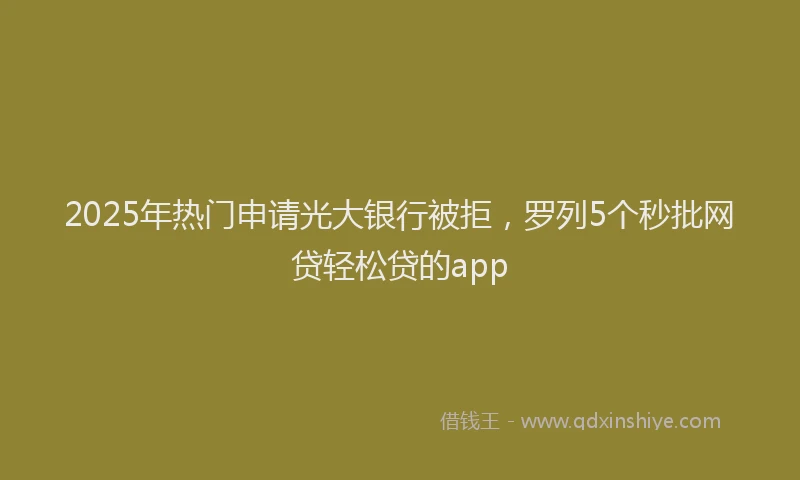 2025年热门申请光大银行被拒，罗列5个秒批网贷轻松贷的app