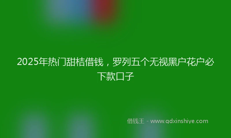 2025年热门甜桔借钱，罗列五个无视黑户花户必下款口子