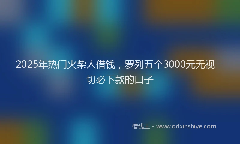 2025年热门火柴人借钱，罗列五个3000元无视一切必下款的口子