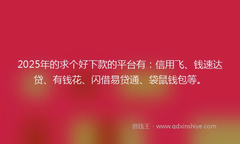 2025年的求个好下款的平台有：信用飞、钱速达贷、有钱花、闪借易贷通、袋鼠钱包等。