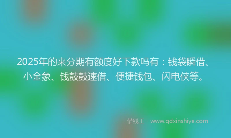 2025年的来分期有额度好下款吗有：钱袋瞬借、小金象、钱鼓鼓速借、便捷钱包、闪电侠等。