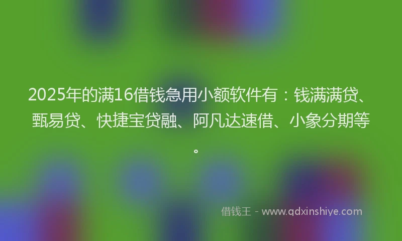 2025年的满16借钱急用小额软件有：钱满满贷、甄易贷、快捷宝贷融、阿凡达速借、小象分期等。