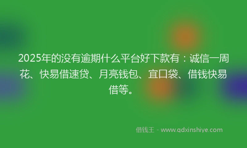 2025年的没有逾期什么平台好下款有：诚信一周花、快易借速贷、月亮钱包、宜口袋、借钱快易借等。