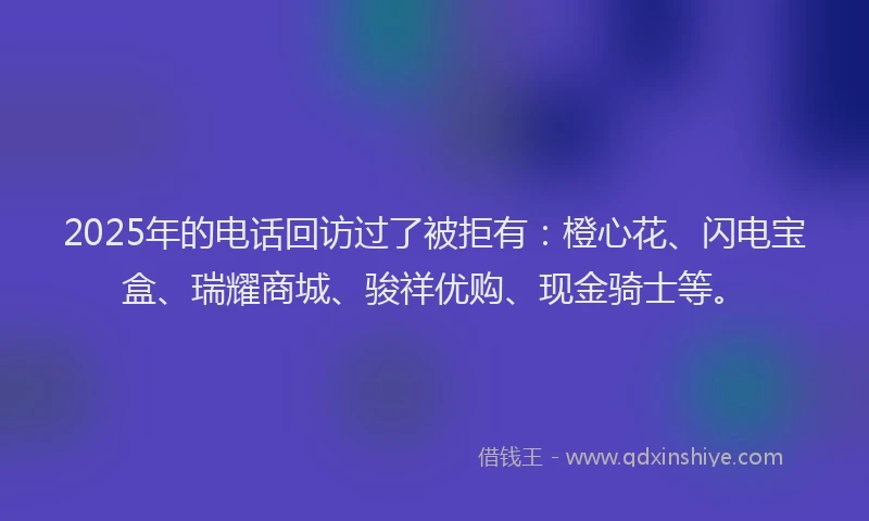 2025年的电话回访过了被拒有：橙心花、闪电宝盒、瑞耀商城、骏祥优购、现金骑士等。