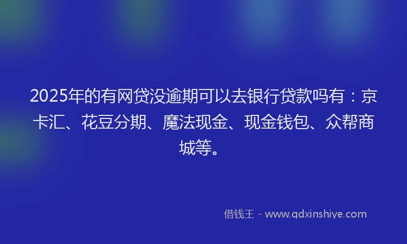 2025年的有网贷没逾期可以去银行贷款吗有：京卡汇、花豆分期、魔法现金、现金钱包、众帮商城等。