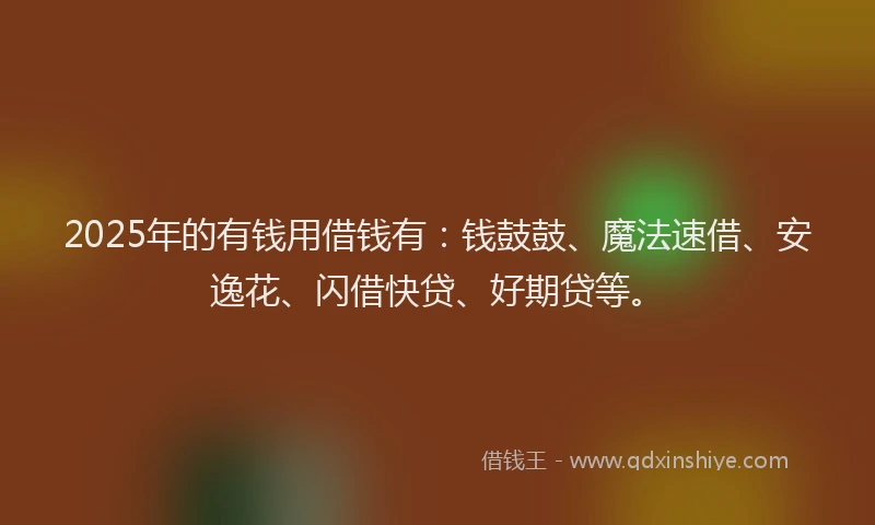 2025年的有钱用借钱有：钱鼓鼓、魔法速借、安逸花、闪借快贷、好期贷等。