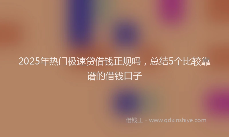 2025年热门极速贷借钱正规吗，总结5个比较靠谱的借钱口子