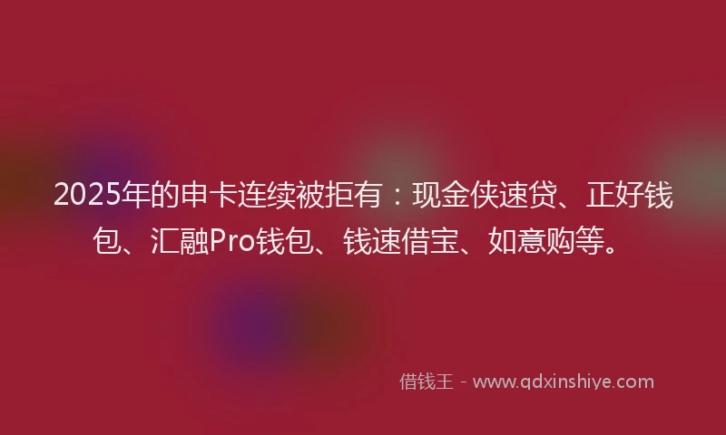 2025年的申卡连续被拒有：现金侠速贷、正好钱包、汇融Pro钱包、钱速借宝、如意购等。