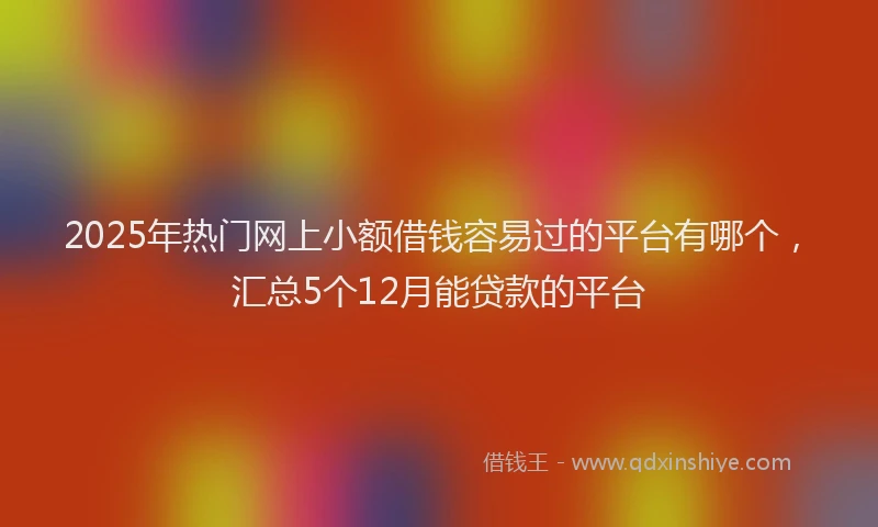 2025年热门网上小额借钱容易过的平台有哪个，汇总5个12月能贷款的平台
