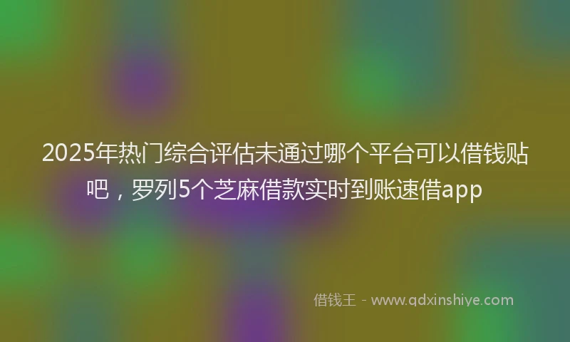 2025年热门综合评估未通过哪个平台可以借钱贴吧，罗列5个芝麻借款实时到账速借app