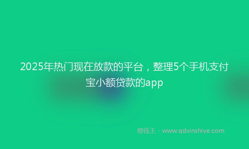 2025年热门现在放款的平台，整理5个手机支付宝小额贷款的app