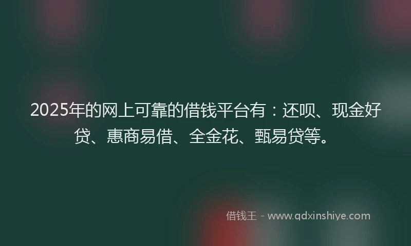 2025年的网上可靠的借钱平台有：还呗、现金好贷、惠商易借、全金花、甄易贷等。