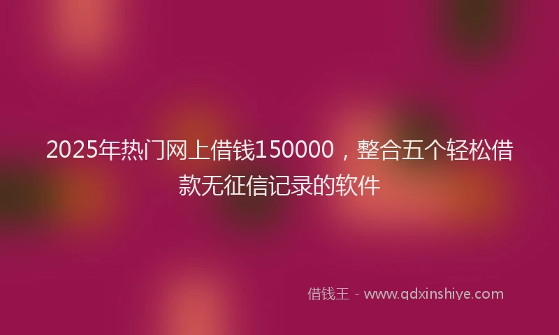 2025年热门网上借钱150000，整合五个轻松借款无征信记录的软件