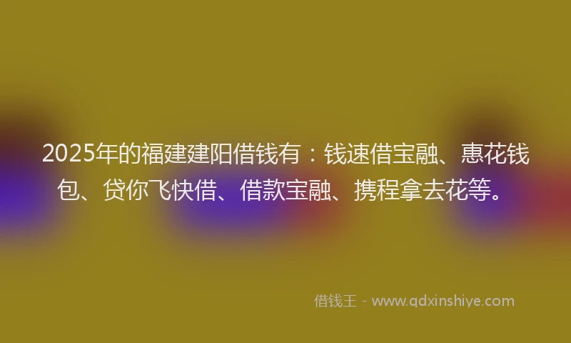 2025年的福建建阳借钱有：钱速借宝融、惠花钱包、贷你飞快借、借款宝融、携程拿去花等。