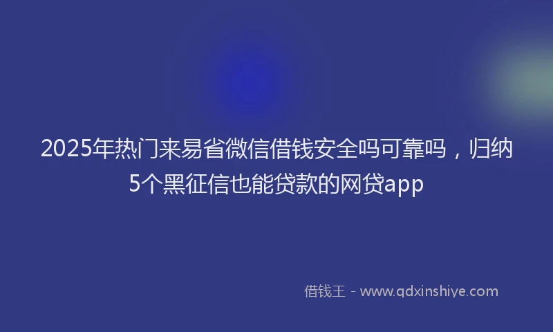 2025年热门来易省微信借钱安全吗可靠吗，归纳5个黑征信也能贷款的网贷app