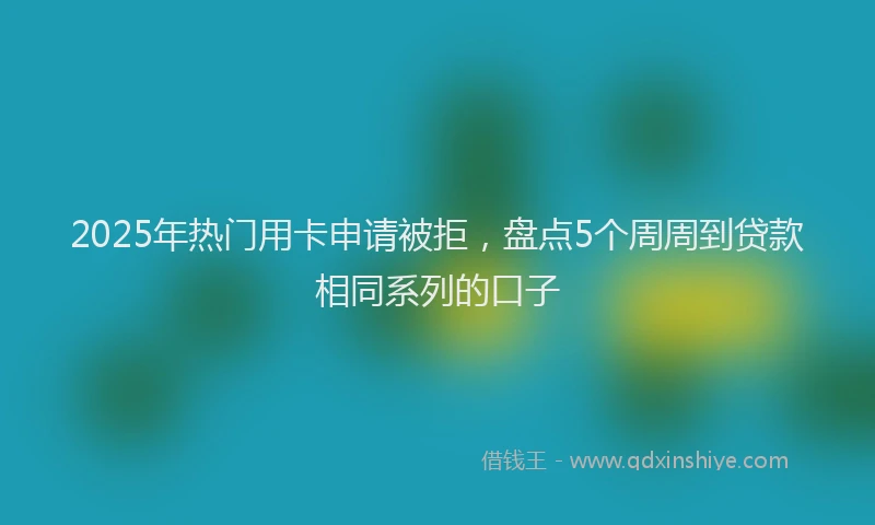 2025年热门用卡申请被拒，盘点5个周周到贷款相同系列的口子