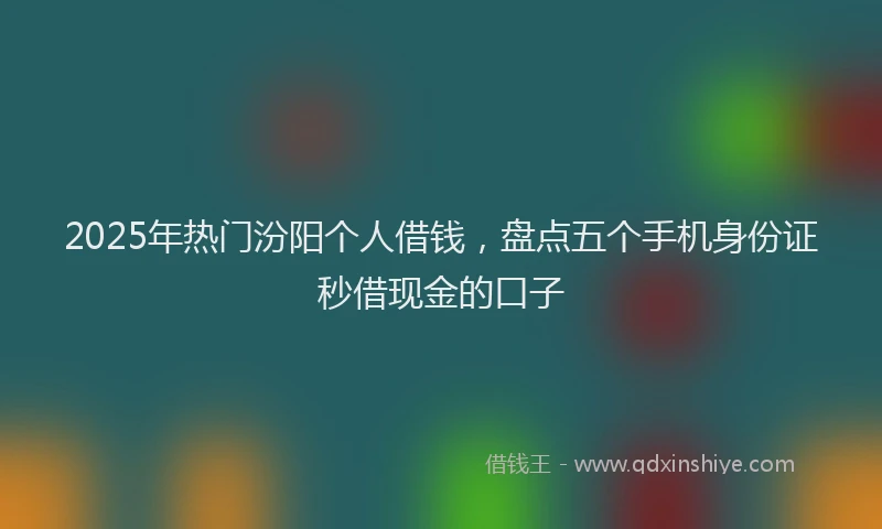 2025年热门汾阳个人借钱，盘点五个手机身份证秒借现金的口子
