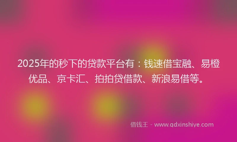 2025年的秒下的贷款平台有：钱速借宝融、易橙优品、京卡汇、拍拍贷借款、新浪易借等。