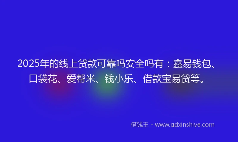 2025年的线上贷款可靠吗安全吗有：鑫易钱包、口袋花、爱帮米、钱小乐、借款宝易贷等。