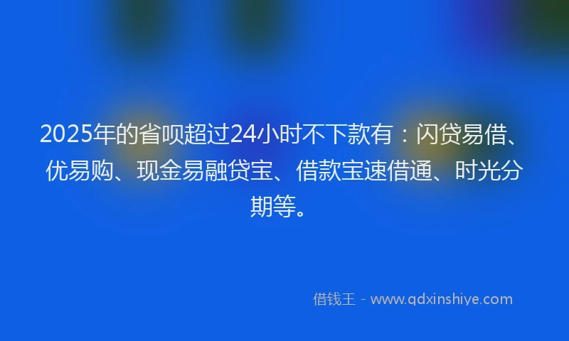 2025年的省呗超过24小时不下款有：闪贷易借、优易购、现金易融贷宝、借款宝速借通、时光分期等。