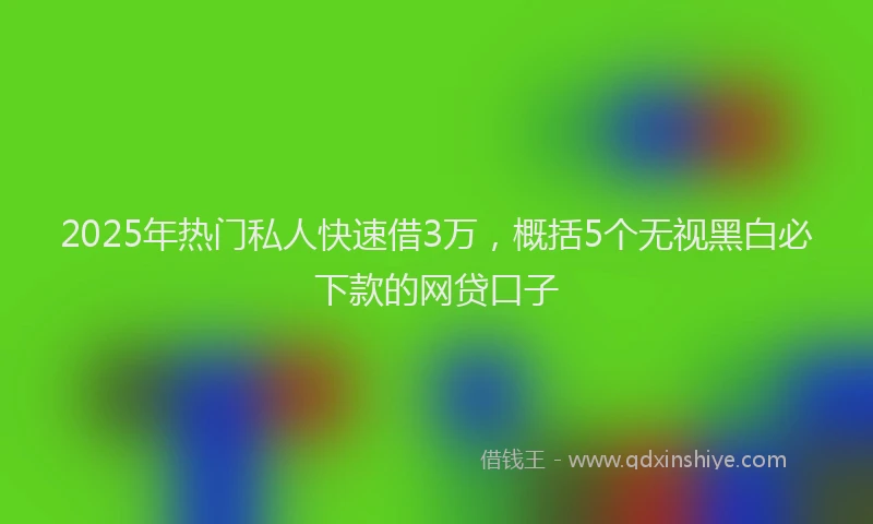 2025年热门私人快速借3万，概括5个无视黑白必下款的网贷口子