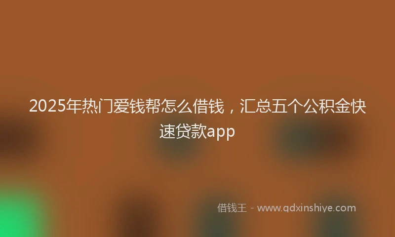 2025年热门爱钱帮怎么借钱，汇总五个公积金快速贷款app