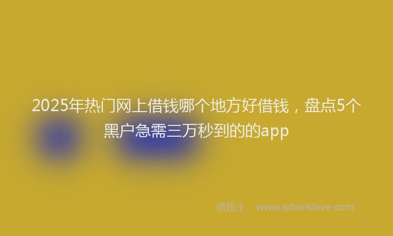 2025年热门网上借钱哪个地方好借钱，盘点5个黑户急需三万秒到的的app
